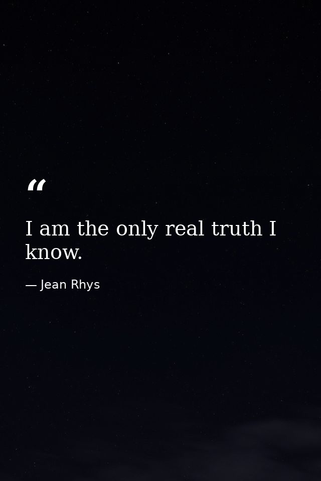 I am the only real truth I know. — Jean Rhys