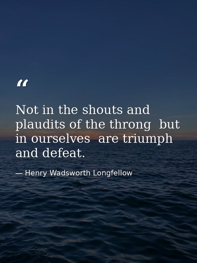 Not in the shouts and plaudits of the throng  but in ourselves  are triumph and defeat. — Henry Wadsworth Longfellow