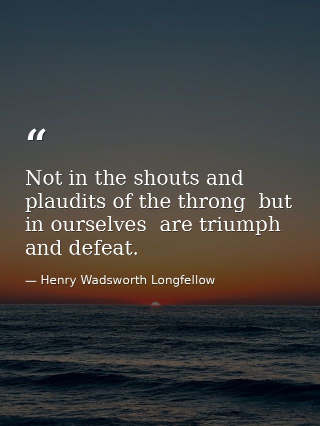 Not in the shouts and plaudits of the throng  but in ourselves  are triumph and defeat. — Henry Wadsworth Longfellow