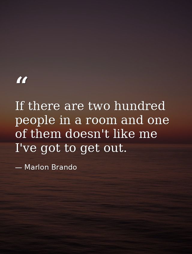 If there are two hundred people in a room and one of them doesn't like me  I've got to get out. — Marlon Brando