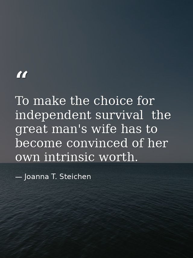 To make the choice for independent survival  the great man's wife has to become convinced of her own intrinsic worth. — Joanna T. Steichen