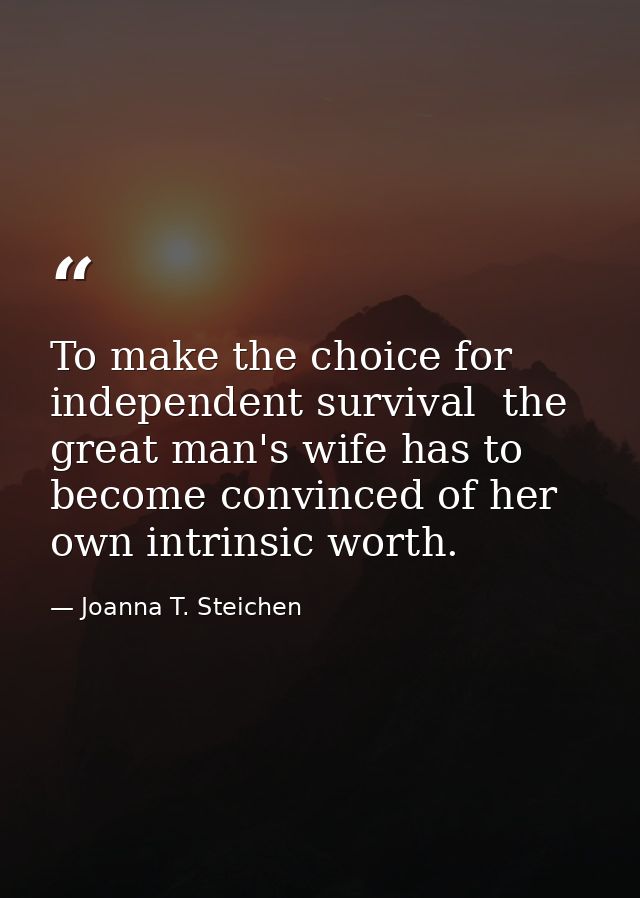 To make the choice for independent survival  the great man's wife has to become convinced of her own intrinsic worth. — Joanna T. Steichen