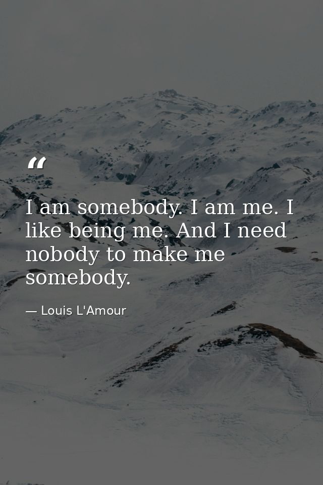 I am somebody. I am me. I like being me. And I need nobody to make me somebody. — Louis L'Amour