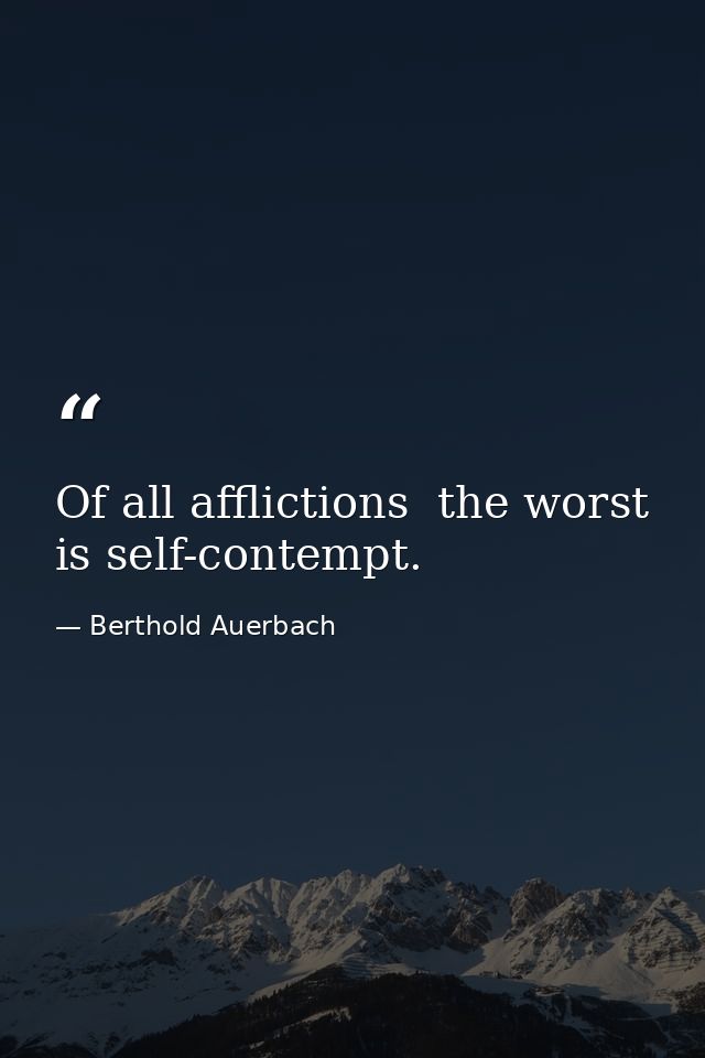 Of all afflictions  the worst is self-contempt. — Berthold Auerbach