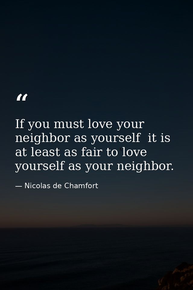 If you must love your neighbor as yourself  it is at least as fair to love yourself as your neighbor. — Nicolas de Chamfort
