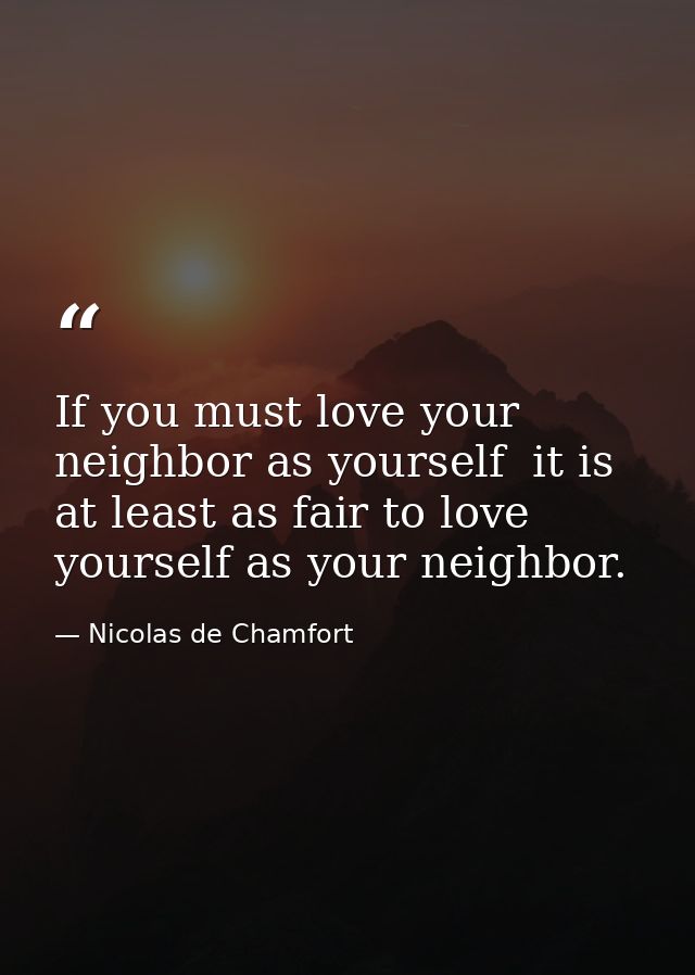 If you must love your neighbor as yourself  it is at least as fair to love yourself as your neighbor. — Nicolas de Chamfort