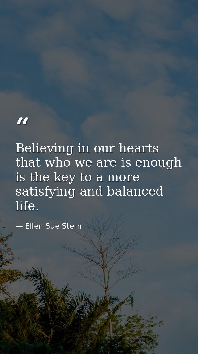 Believing in our hearts that who we are is enough is the key to a more satisfying and balanced life. — Ellen Sue Stern