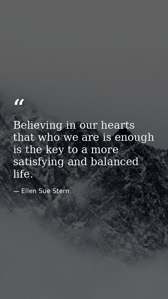 Believing in our hearts that who we are is enough is the key to a more satisfying and balanced life. — Ellen Sue Stern