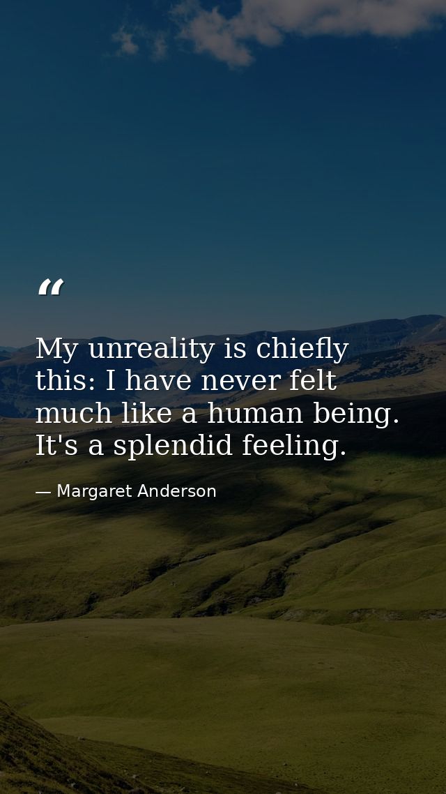 My unreality is chiefly this: I have never felt much like a human being. It's a splendid feeling. — Margaret Anderson