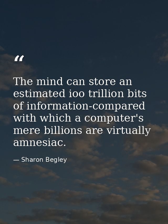 The mind can store an estimated ioo trillion bits of information-compared with which a computer's mere billions are virt — Sharon Begley