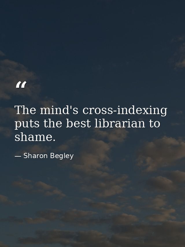 The mind's cross-indexing puts the best librarian to shame. — Sharon Begley