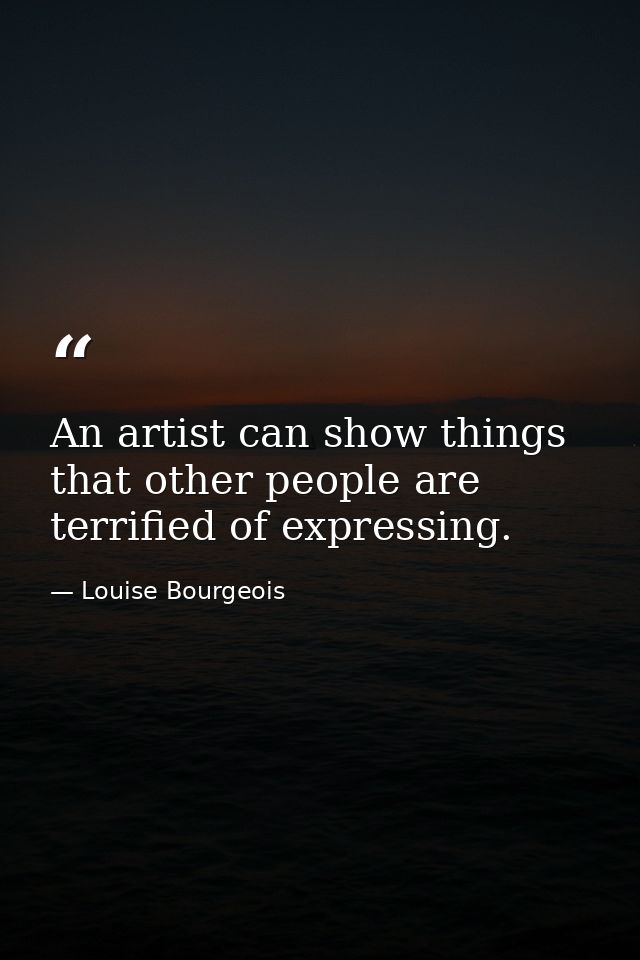 An artist can show things that other people are terrified of expressing. — Louise Bourgeois