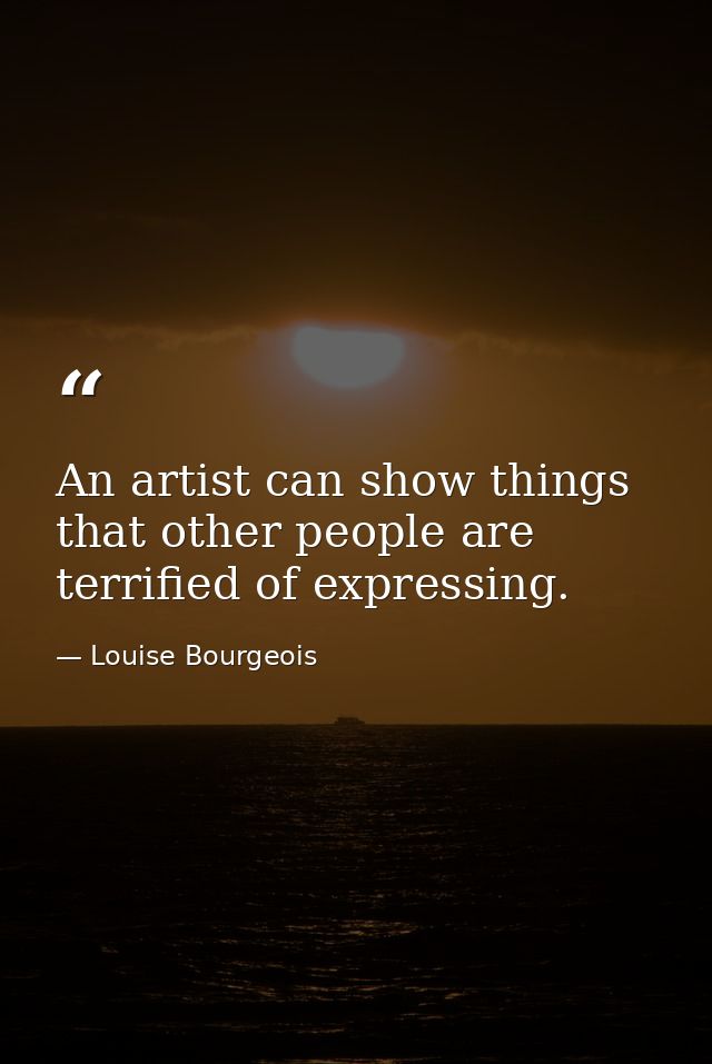 An artist can show things that other people are terrified of expressing. — Louise Bourgeois