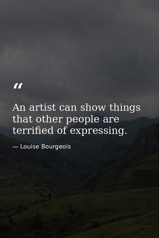 An artist can show things that other people are terrified of expressing. — Louise Bourgeois