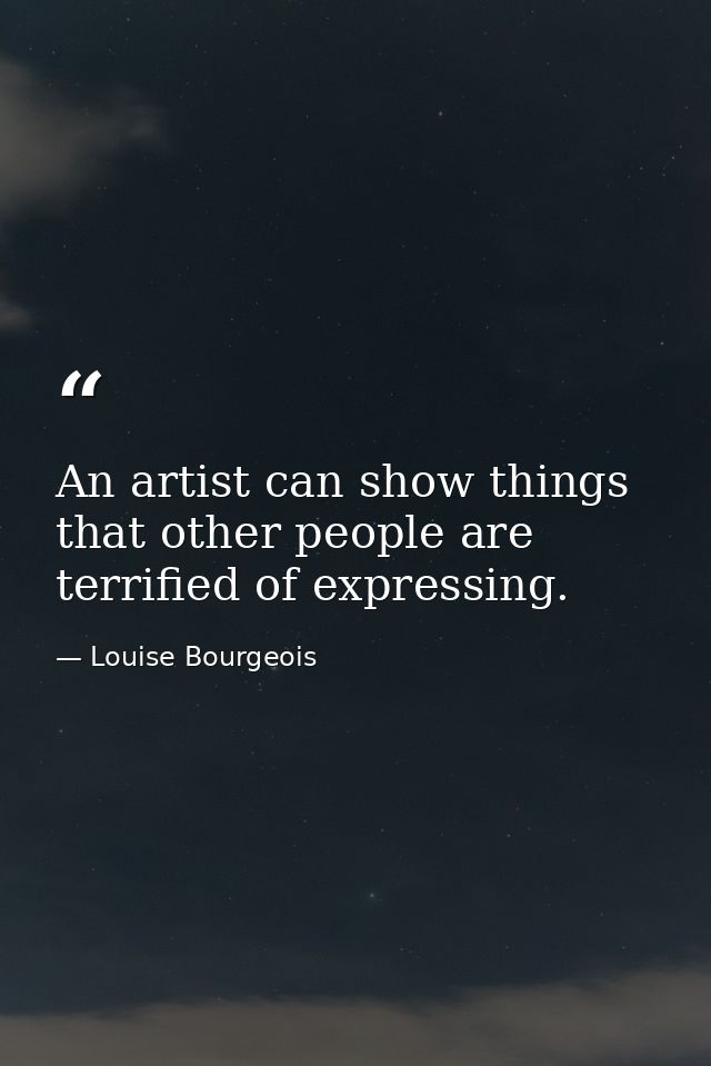 An artist can show things that other people are terrified of expressing. — Louise Bourgeois