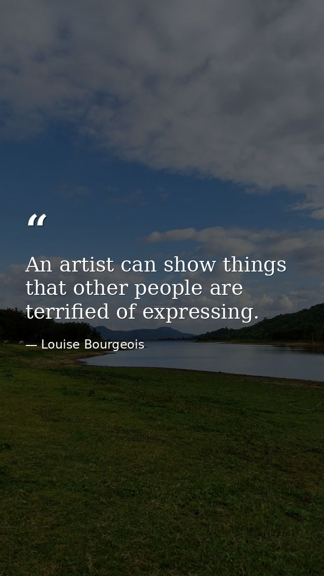 An artist can show things that other people are terrified of expressing. — Louise Bourgeois