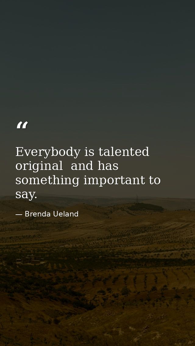 Everybody is talented  original  and has something important to say. — Brenda Ueland