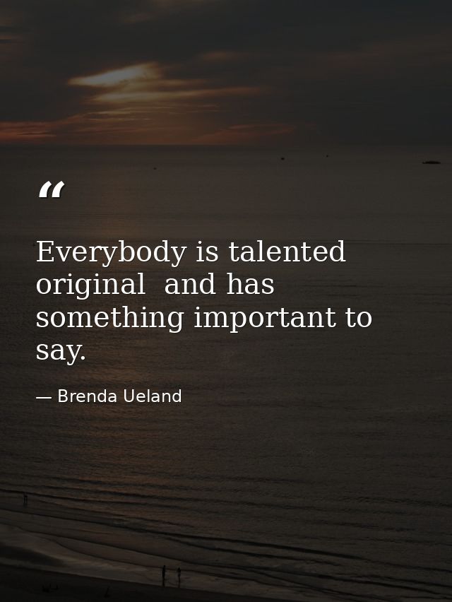 Everybody is talented  original  and has something important to say. — Brenda Ueland