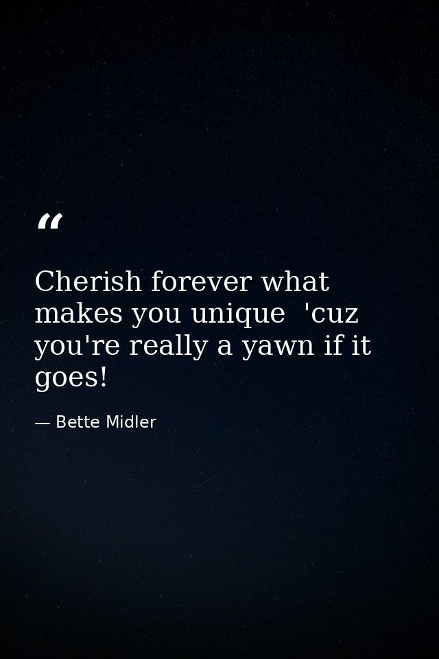 Cherish forever what makes you unique  'cuz you're really a yawn if it goes! — Bette Midler