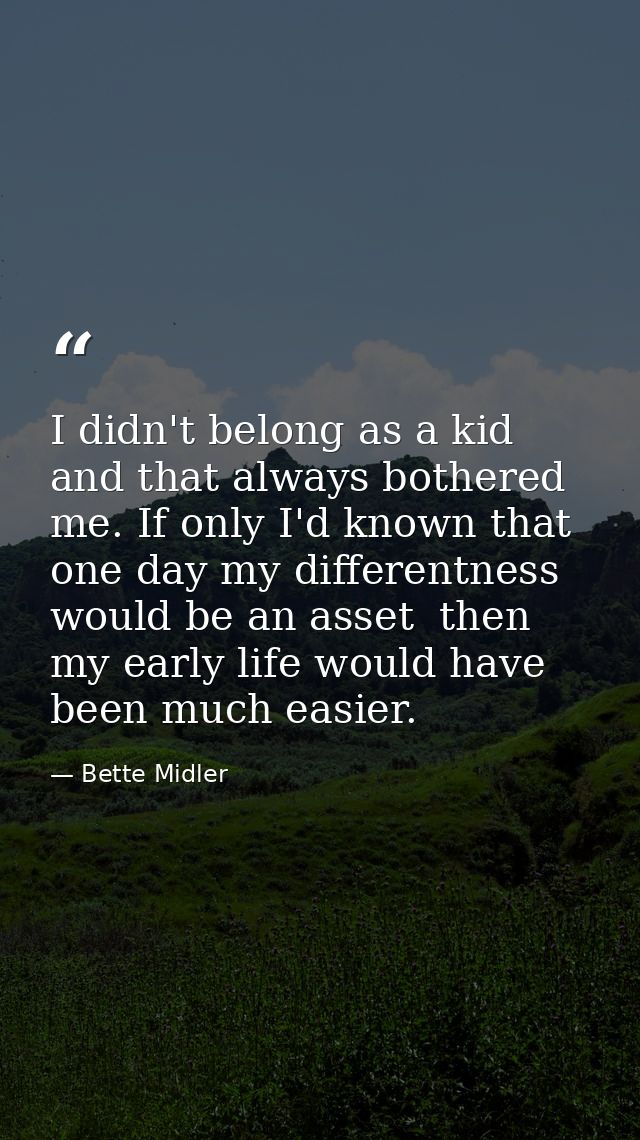 I didn't belong as a kid  and that always bothered me. If only I'd known that one day my differentness would be an asset — Bette Midler