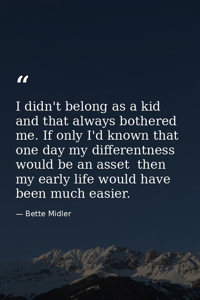 I didn't belong as a kid  and that always bothered me. If only I'd known that one day my differentness would be an asset — Bette Midler