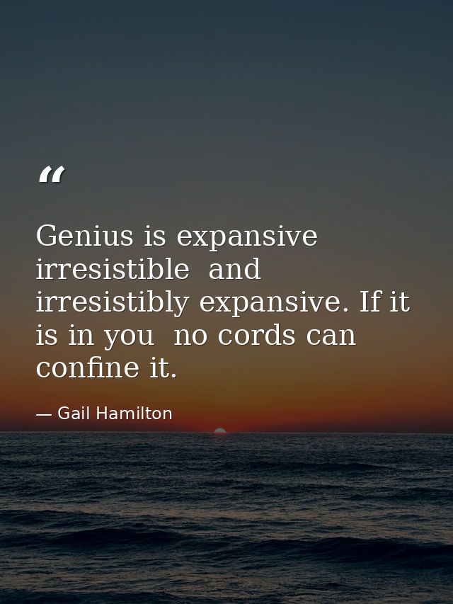 Genius is expansive  irresistible  and irresistibly expansive. If it is in you  no cords can confine it. — Gail Hamilton