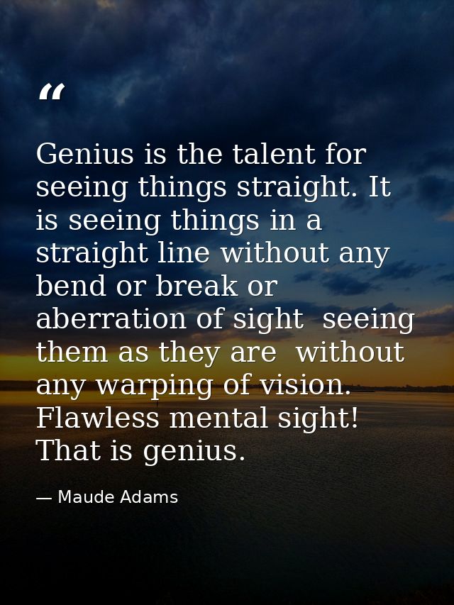 Genius is the talent for seeing things straight. It is seeing things in a straight line without any bend or break or abe — Maude Adams