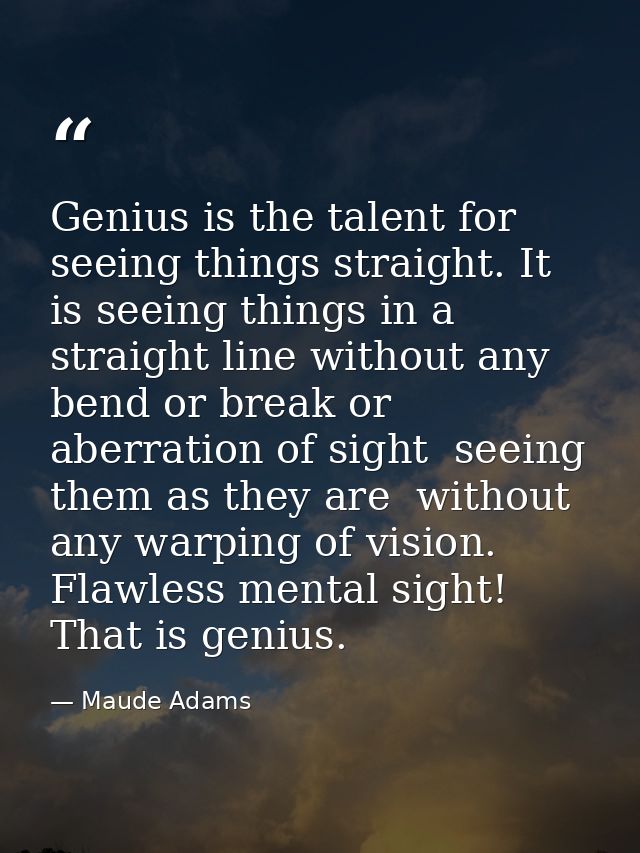 Genius is the talent for seeing things straight. It is seeing things in a straight line without any bend or break or abe — Maude Adams