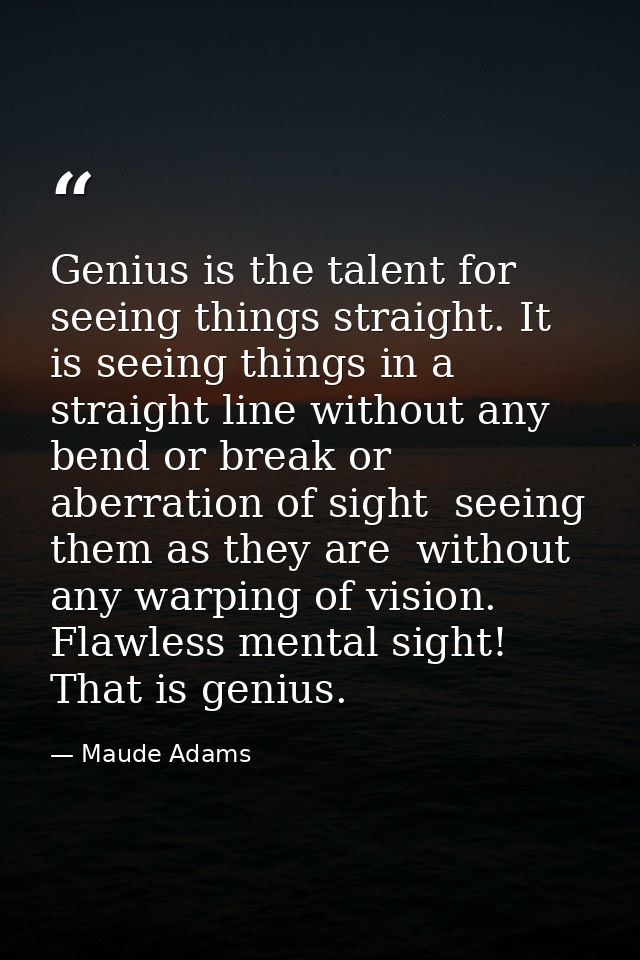 Genius is the talent for seeing things straight. It is seeing things in a straight line without any bend or break or abe — Maude Adams