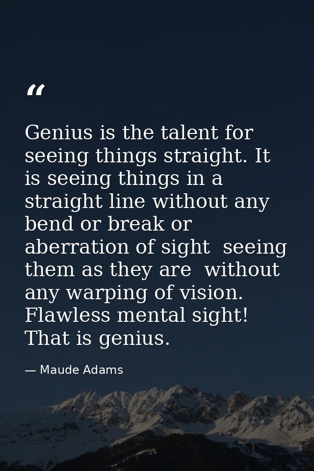 Genius is the talent for seeing things straight. It is seeing things in a straight line without any bend or break or abe — Maude Adams