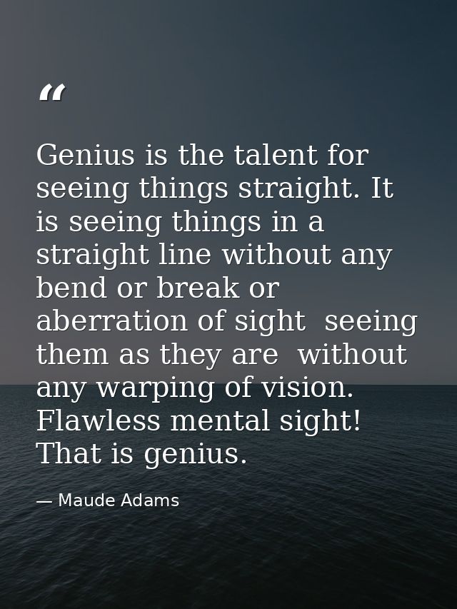 Genius is the talent for seeing things straight. It is seeing things in a straight line without any bend or break or abe — Maude Adams
