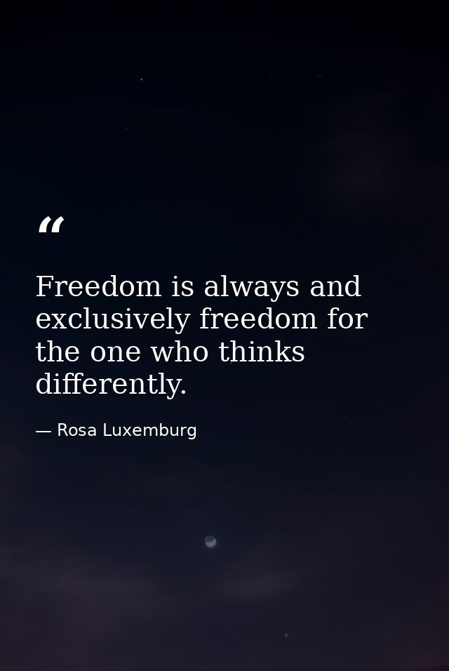 Freedom is always and exclusively freedom for the one who thinks differently. — Rosa Luxemburg