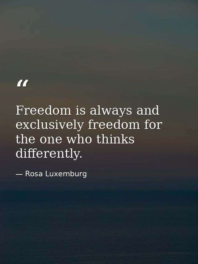 Freedom is always and exclusively freedom for the one who thinks differently. — Rosa Luxemburg