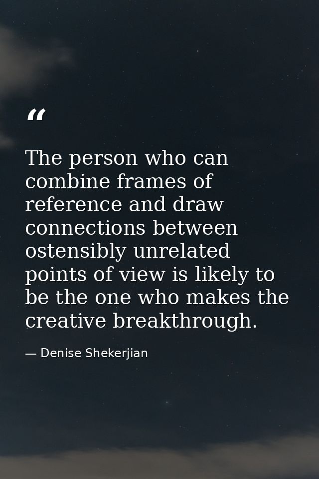 The person who can combine frames of reference and draw connections between ostensibly unrelated points of view is likel — Denise Shekerjian