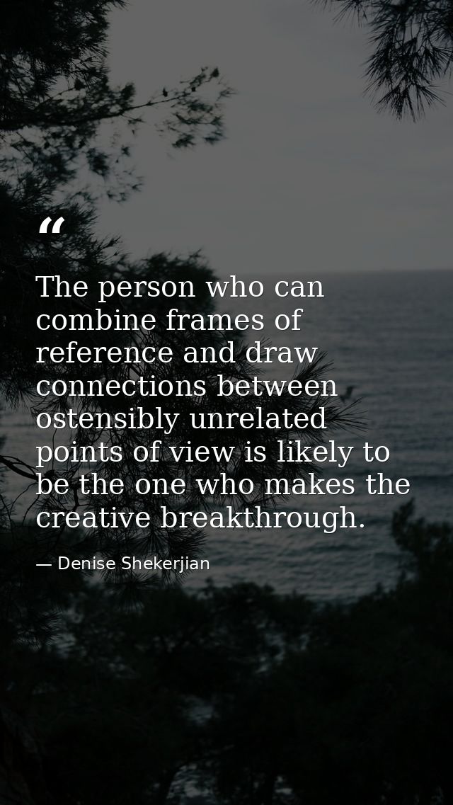 The person who can combine frames of reference and draw connections between ostensibly unrelated points of view is likel — Denise Shekerjian