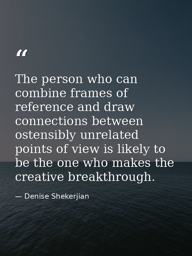 The person who can combine frames of reference and draw connections between ostensibly unrelated points of view is likel — Denise Shekerjian