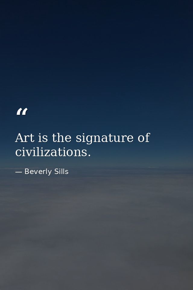 Art is the signature of civilizations. — Beverly Sills