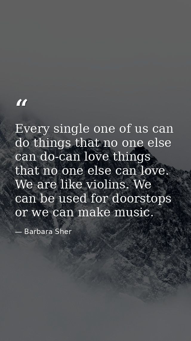 Every single one of us can do things that no one else can do-can love things that no one else can love. We are like viol — Barbara Sher