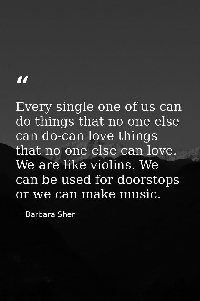Every single one of us can do things that no one else can do-can love things that no one else can love. We are like viol — Barbara Sher
