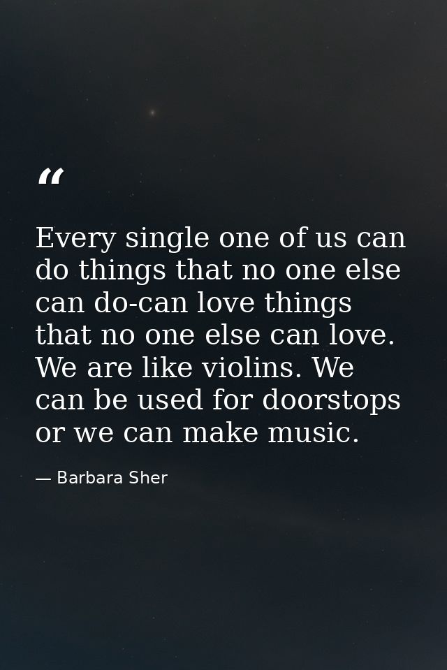 Every single one of us can do things that no one else can do-can love things that no one else can love. We are like viol — Barbara Sher