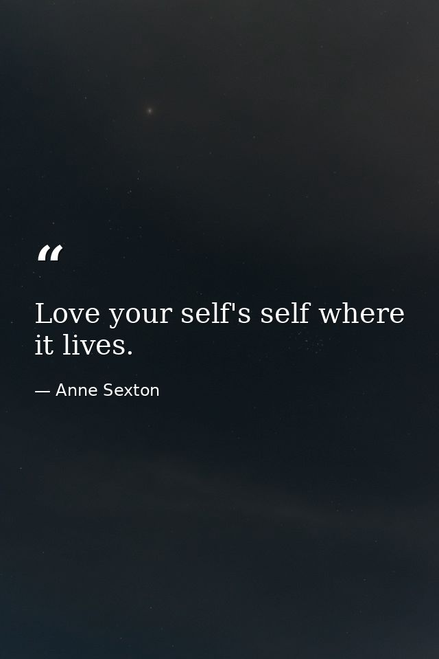 Love your self's self where it lives. — Anne Sexton