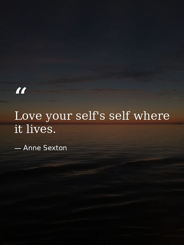 Love your self's self where it lives. — Anne Sexton