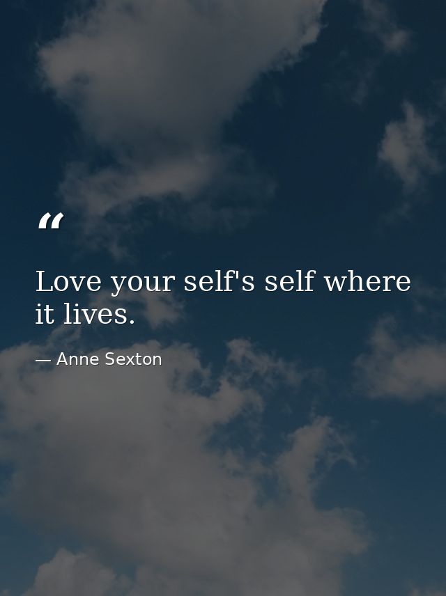 Love your self's self where it lives. — Anne Sexton