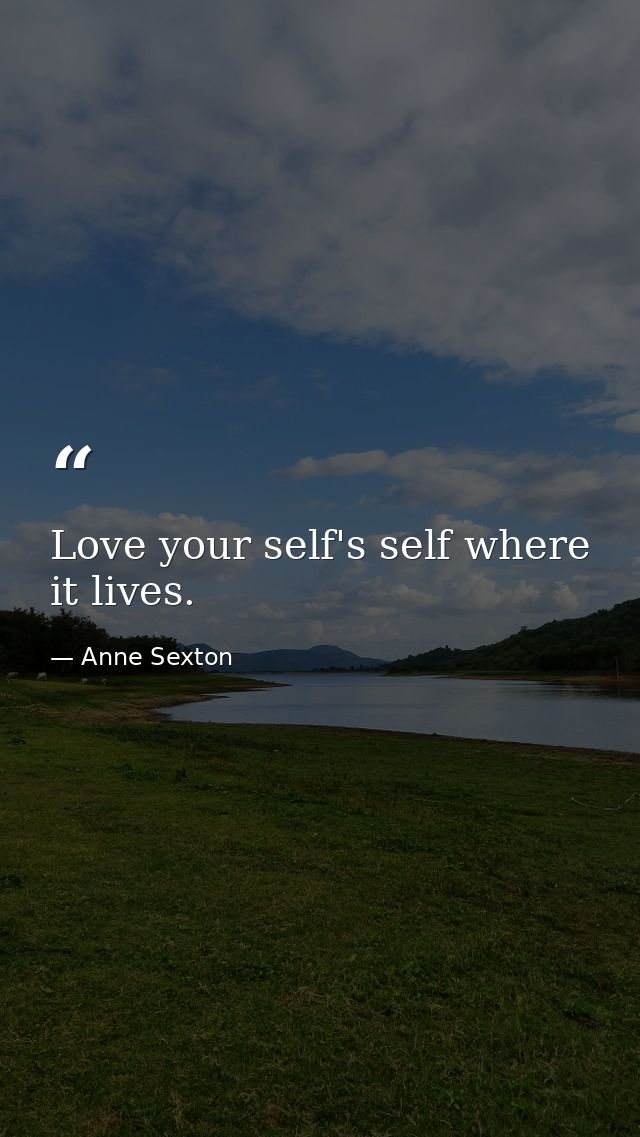Love your self's self where it lives. — Anne Sexton