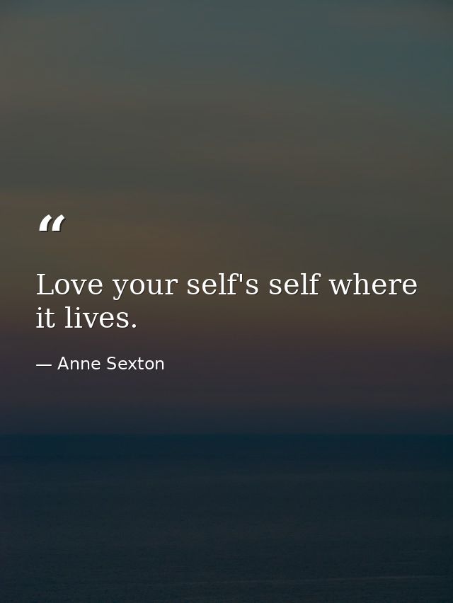Love your self's self where it lives. — Anne Sexton