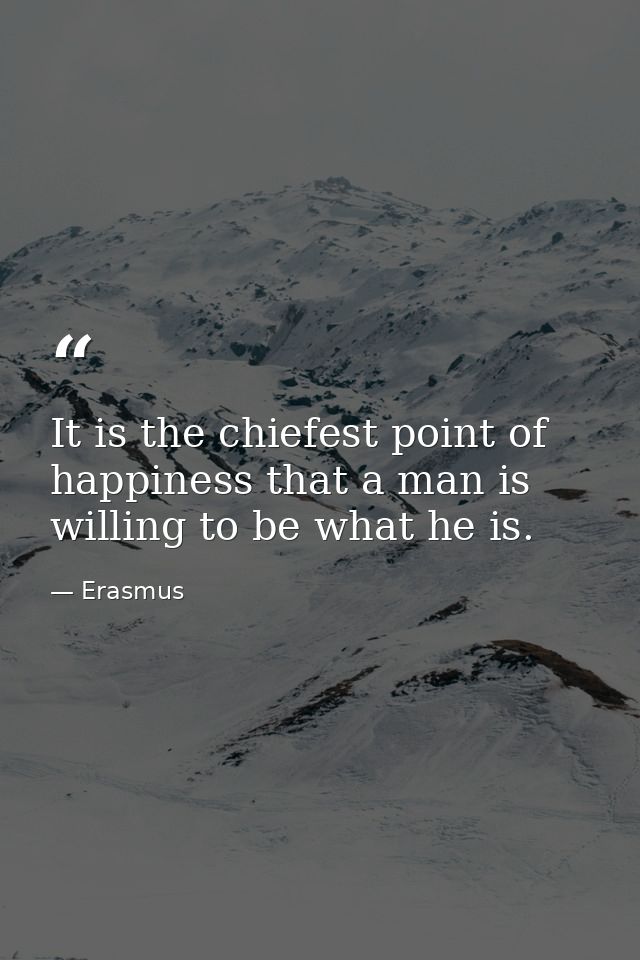 It is the chiefest point of happiness that a man is willing to be what he is. — Erasmus