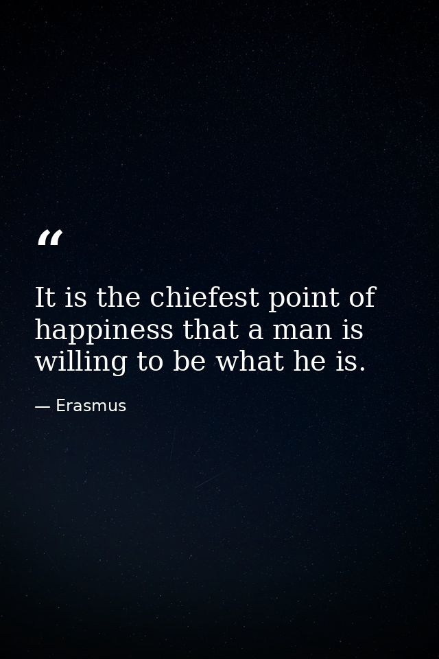 It is the chiefest point of happiness that a man is willing to be what he is. — Erasmus