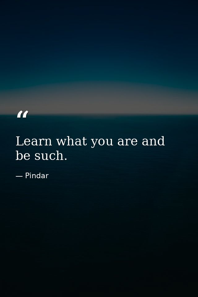 Learn what you are and be such. — Pindar