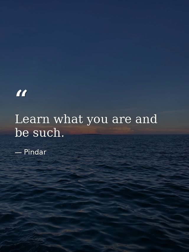 Learn what you are and be such. — Pindar