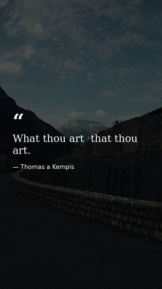 What thou art  that thou art. — Thomas a Kempis